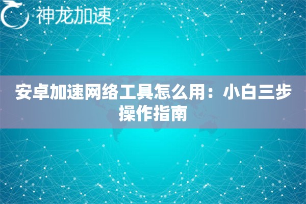 安卓加速网络工具怎么用:小白三步操作指南 安卓加速网络工具怎么用:小白三步操作指南