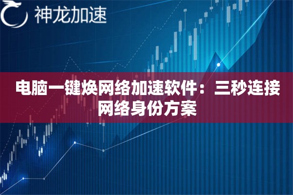 电脑一键焕网络加速软件:三秒连接网络身份方案 电脑一键焕网络加速软件:三秒连接网络身份方案