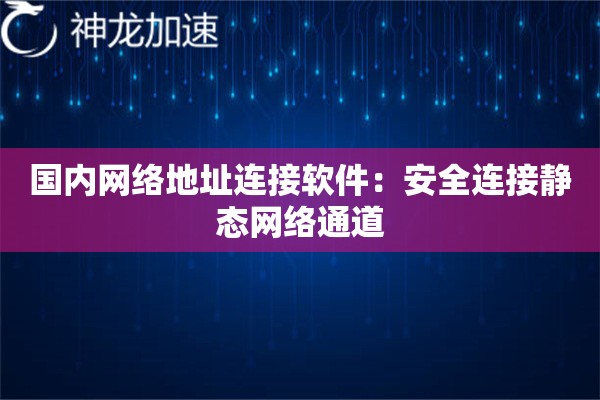 国内网络地址连接软件:安全连接静态网络通道 国内网络地址连接软件:安全连接静态网络通道