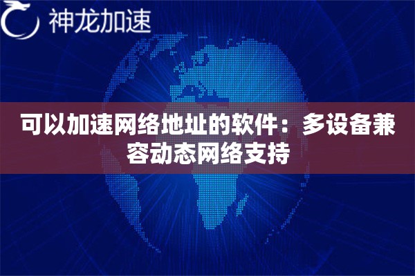 可以加速网络地址的软件:多设备兼容动态网络支持 可以加速网络地址的软件:多设备兼容动态网络支持