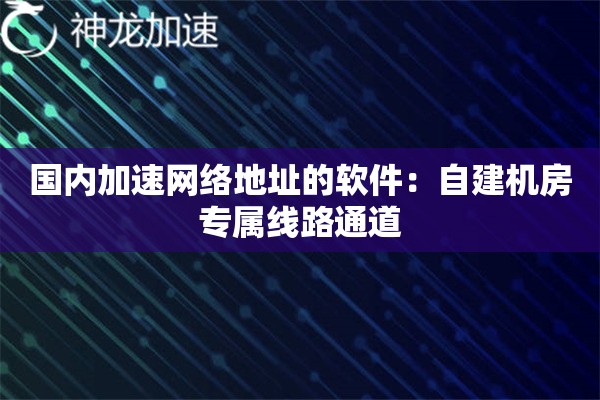 国内加速网络地址的软件:自建机房专属线路通道 国内加速网络地址的软件:自建机房专属线路通道