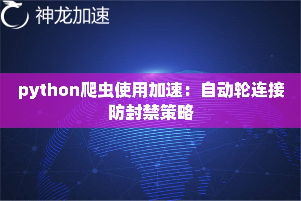 python爬虫使用加速:自动轮连接防封禁策略 python爬虫使用加速:自动轮连接防封禁策略