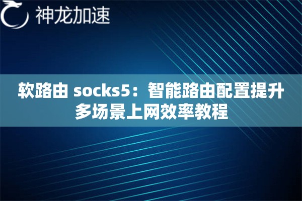 软路由 socks5:智能路由配置提升多场景上网效率教程 软路由 socks5:智能路由配置提升多场景上网效率教程