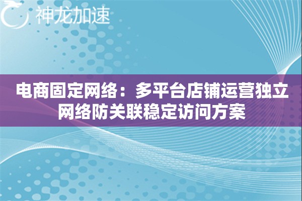 电商固定网络:多平台店铺运营独立网络防关联稳定访问方案 电商固定网络:多平台店铺运营独立网络防关联稳定访问方案