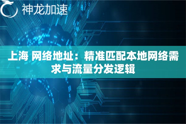 上海 网络地址:精准匹配本地网络需求与流量分发逻辑 上海 网络地址:精准匹配本地网络需求与流量分发逻辑