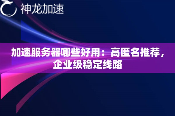 加速服务器哪些好用:高匿名推荐,企业级稳定线路 加速服务器哪些好用:高匿名推荐,企业级稳定线路