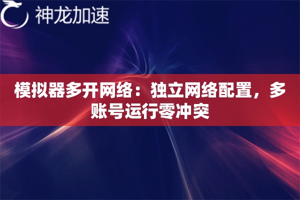 模拟器多开网络:独立网络配置,多账号运行零冲突 模拟器多开网络:独立网络配置,多账号运行零冲突