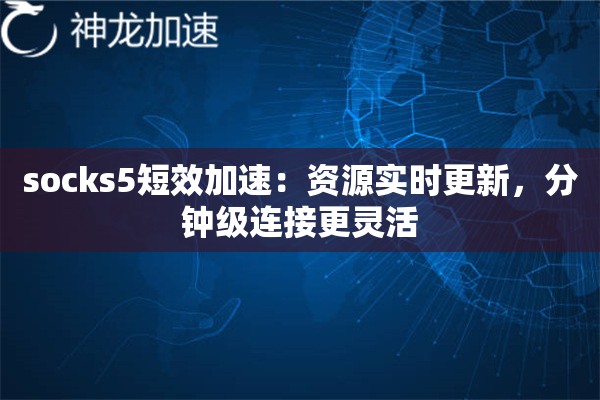 socks5短效加速:资源实时更新,分钟级连接更灵活 socks5短效加速:资源实时更新,分钟级连接更灵活