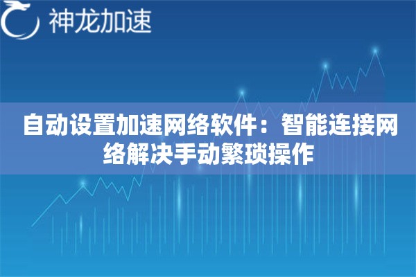 自动设置加速网络软件:智能连接网络解决手动繁琐操作 自动设置加速网络软件:智能连接网络解决手动繁琐操作