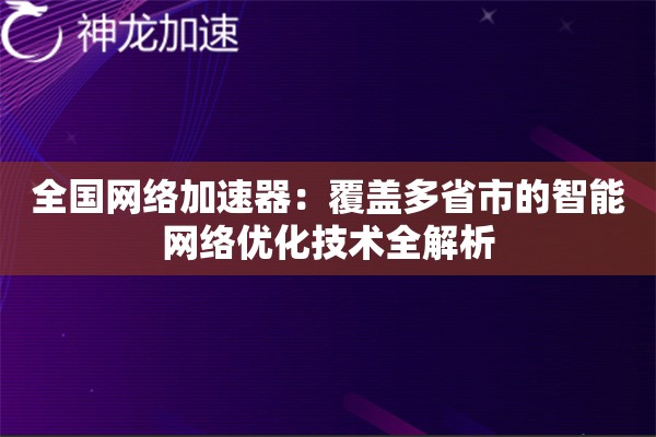 全国网络加速器:覆盖多省市的智能网络优化技术全解析 全国网络加速器:覆盖多省市的智能网络优化技术全解析