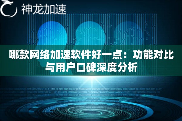 哪款网络加速软件好一点:功能对比与用户口碑深度分析 哪款网络加速软件好一点:功能对比与用户口碑深度分析