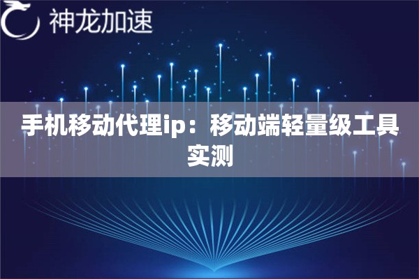 手机移动代理ip：移动端轻量级工具实测