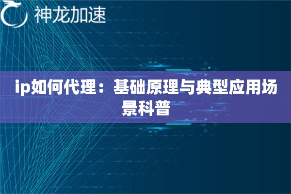 ip如何代理：基础原理与典型应用场景科普