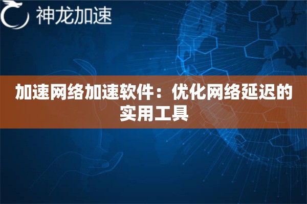 加速网络加速软件:优化网络延迟的实用工具 加速网络加速软件:优化网络延迟的实用工具