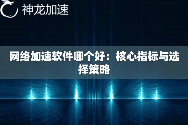 网络加速软件哪个好:核心指标与选择策略 网络加速软件哪个好:核心指标与选择策略