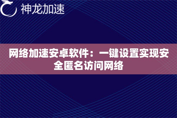 网络加速安卓软件:一键设置实现安全匿名访问网络 网络加速安卓软件:一键设置实现安全匿名访问网络