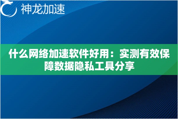 什么网络加速软件好用:实测有效保障数据隐私工具分享 什么网络加速软件好用:实测有效保障数据隐私工具分享