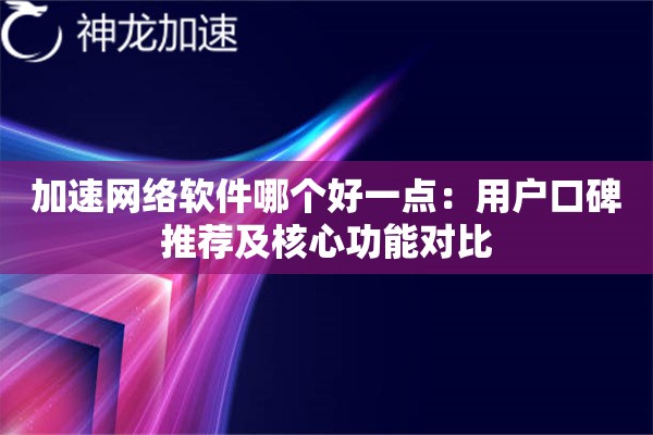 加速网络软件哪个好一点:用户口碑推荐及核心功能对比 加速网络软件哪个好一点:用户口碑推荐及核心功能对比