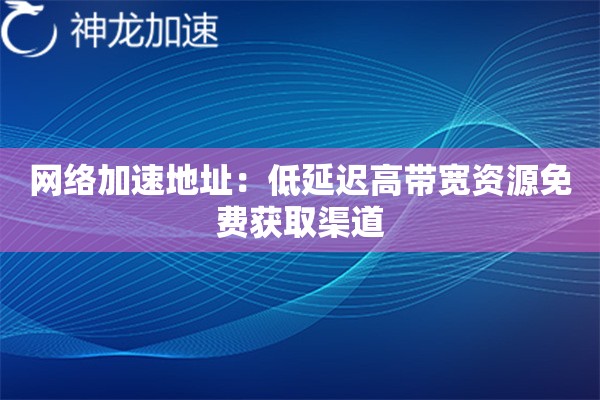 网络加速地址:低延迟高带宽资源免费获取渠道 网络加速地址:低延迟高带宽资源免费获取渠道