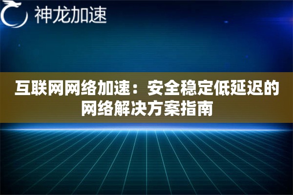 互联网网络加速:安全稳定低延迟的网络解决方案指南 互联网网络加速:安全稳定低延迟的网络解决方案指南
