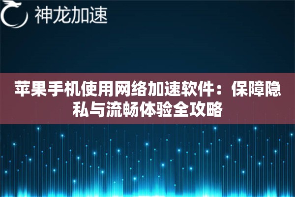 苹果手机使用网络加速软件:保障隐私与流畅体验全攻略 苹果手机使用网络加速软件:保障隐私与流畅体验全攻略
