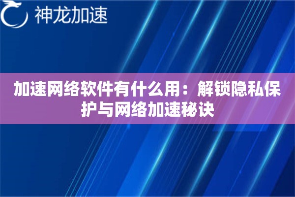 加速网络软件有什么用:解锁隐私保护与网络加速秘诀 加速网络软件有什么用:解锁隐私保护与网络加速秘诀