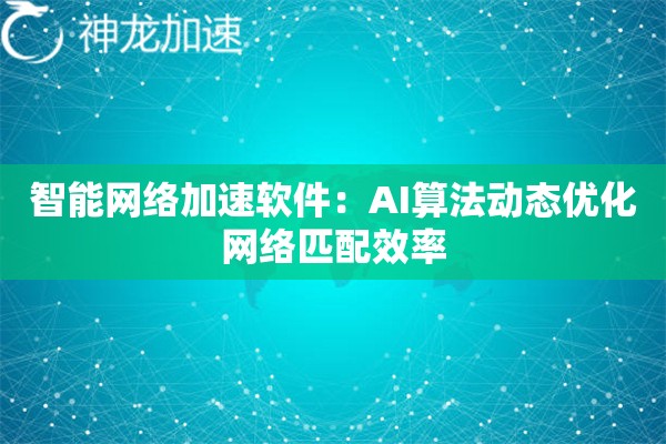 智能网络加速软件:AI算法动态优化网络匹配效率 智能网络加速软件:AI算法动态优化网络匹配效率