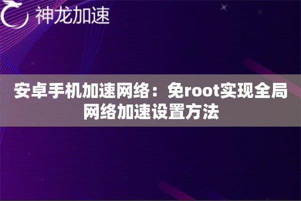 安卓手机加速网络:免root实现全局网络加速设置方法 安卓手机加速网络:免root实现全局网络加速设置方法