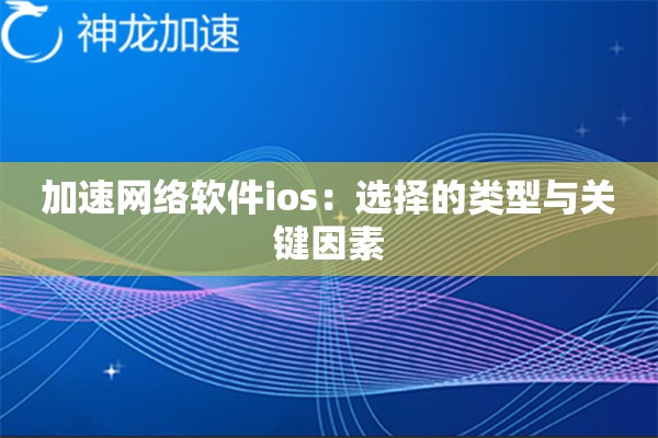 加速网络软件ios:选择的类型与关键因素 加速网络软件ios:选择的类型与关键因素