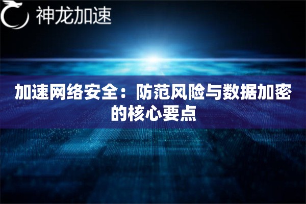 加速网络安全:防范风险与数据加密的核心要点 加速网络安全:防范风险与数据加密的核心要点