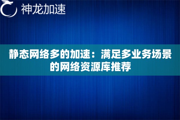 静态网络多的加速:满足多业务场景的网络资源库推荐 静态网络多的加速:满足多业务场景的网络资源库推荐