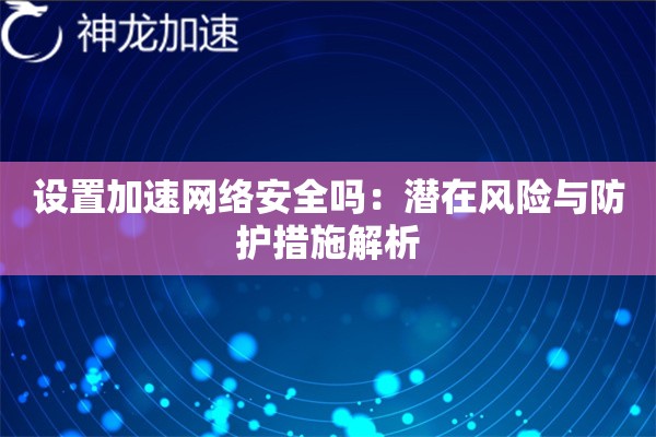 设置加速网络安全吗:潜在风险与防护措施解析 设置加速网络安全吗:潜在风险与防护措施解析
