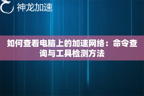 如何查看电脑上的加速网络:命令查询与工具检测方法 如何查看电脑上的加速网络:命令查询与工具检测方法