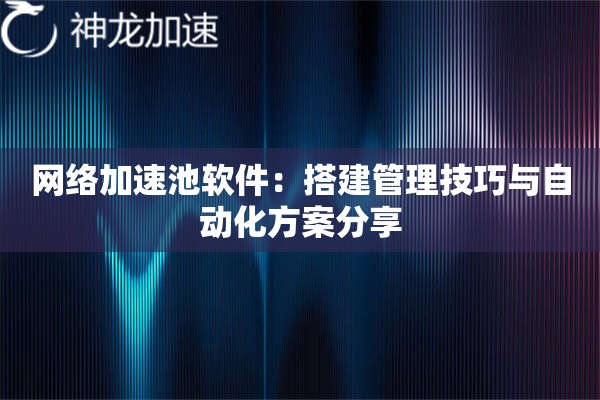 网络加速池软件:搭建管理技巧与自动化方案分享 网络加速池软件:搭建管理技巧与自动化方案分享
