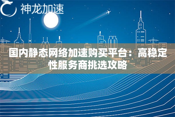 国内静态网络加速购买平台:高稳定性服务商挑选攻略 国内静态网络加速购买平台:高稳定性服务商挑选攻略