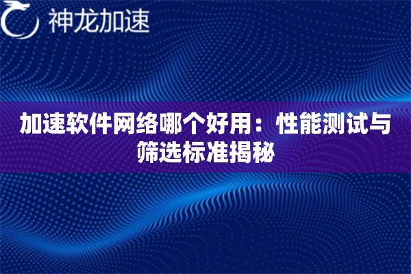 加速软件网络哪个好用:性能测试与筛选标准揭秘 加速软件网络哪个好用:性能测试与筛选标准揭秘