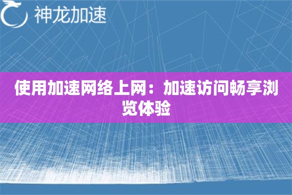 使用加速网络上网:加速访问畅享浏览体验 使用加速网络上网:加速访问畅享浏览体验