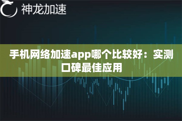 手机网络加速app哪个比较好:实测口碑最佳应用 手机网络加速app哪个比较好:实测口碑最佳应用