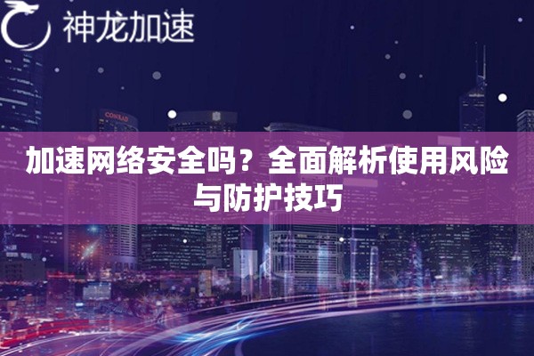 加速网络安全吗?全面解析使用风险与防护技巧 加速网络安全吗?全面解析使用风险与防护技巧
