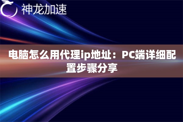 电脑怎么用代理ip地址：PC端详细配置步骤分享