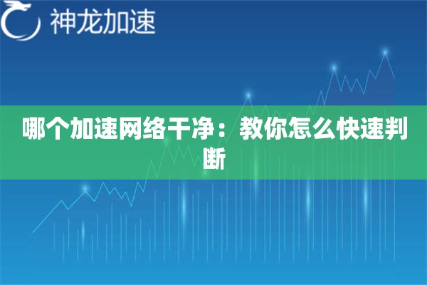 哪个加速网络干净:教你怎么快速判断 哪个加速网络干净:教你怎么快速判断