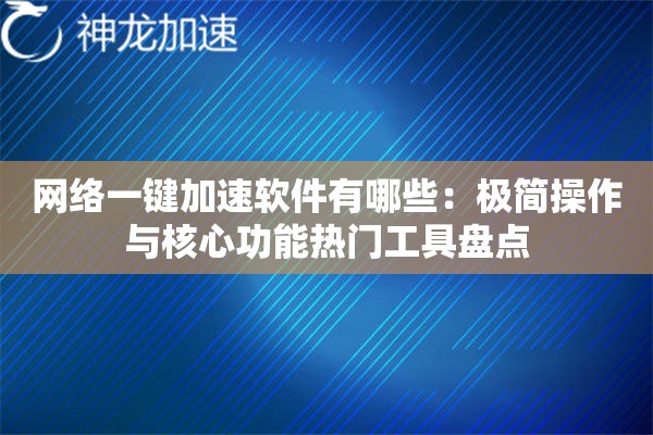 网络一键加速软件有哪些:极简操作与核心功能热门工具盘点 网络一键加速软件有哪些:极简操作与核心功能热门工具盘点