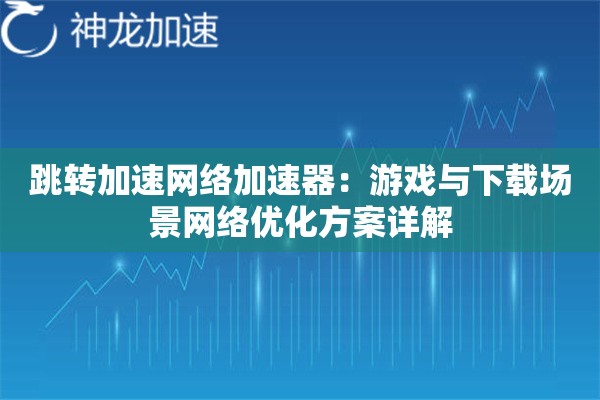 跳转加速网络加速器:游戏与下载场景网络优化方案详解 跳转加速网络加速器:游戏与下载场景网络优化方案详解