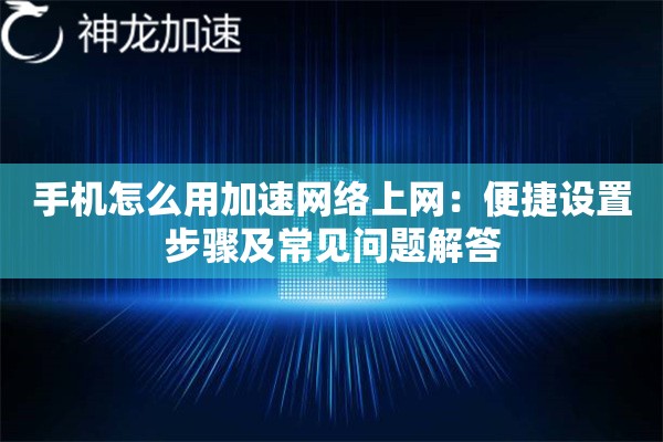 手机怎么用加速网络上网:便捷设置步骤及常见问题解答 手机怎么用加速网络上网:便捷设置步骤及常见问题解答