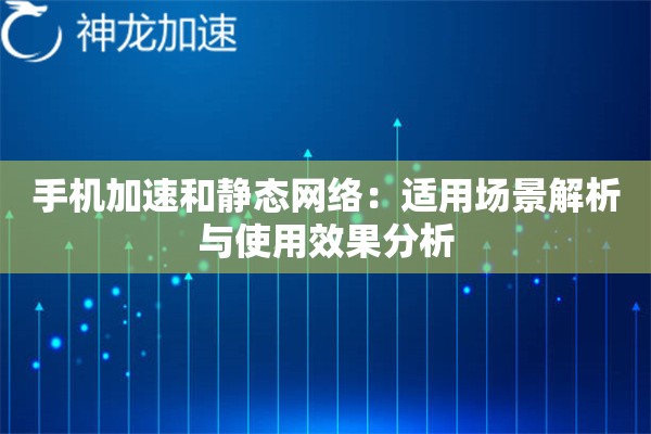 手机加速和静态网络:适用场景解析与使用效果分析 手机加速和静态网络:适用场景解析与使用效果分析