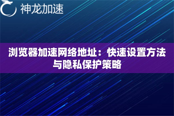 浏览器加速网络地址:快速设置方法与隐私保护策略 浏览器加速网络地址:快速设置方法与隐私保护策略