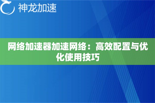 网络加速器加速网络:高效配置与优化使用技巧 网络加速器加速网络:高效配置与优化使用技巧