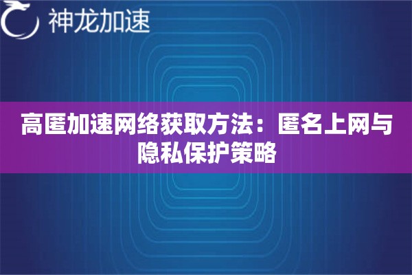 高匿加速网络获取方法:匿名上网与隐私保护策略 高匿加速网络获取方法:匿名上网与隐私保护策略