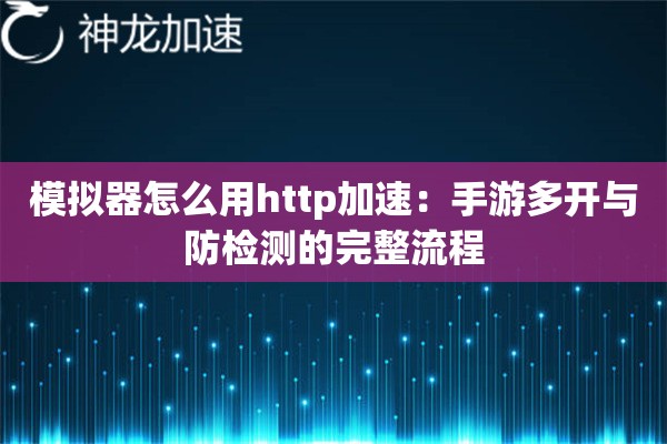 模拟器怎么用http加速:手游多开与防检测的完整流程 模拟器怎么用http加速:手游多开与防检测的完整流程