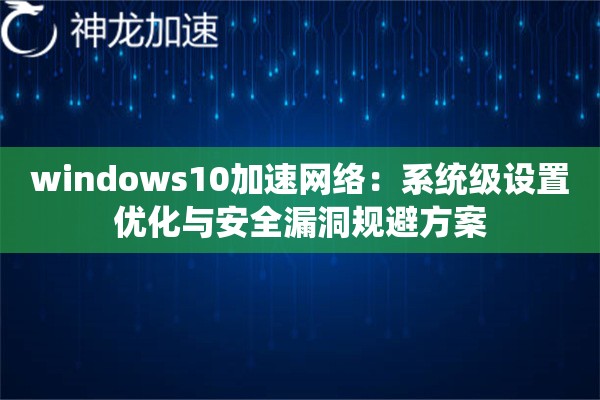 windows10加速网络:系统级设置优化与安全漏洞规避方案 windows10加速网络:系统级设置优化与安全漏洞规避方案